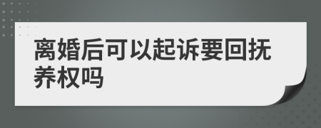 离婚后可以起诉要回抚养权吗