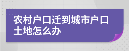 农村户口迁到城市户口土地怎么办