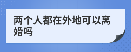 两个人都在外地可以离婚吗