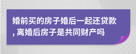 婚前买的房子婚后一起还贷款, 离婚后房子是共同财产吗