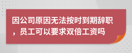 因公司原因无法按时到期辞职，员工可以要求双倍工资吗