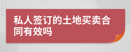 私人签订的土地买卖合同有效吗