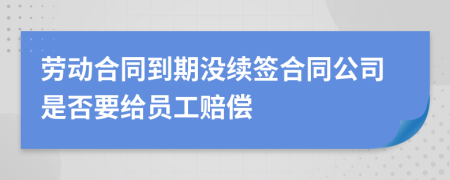 劳动合同到期没续签合同公司是否要给员工赔偿