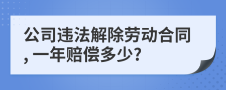 公司违法解除劳动合同, 一年赔偿多少?