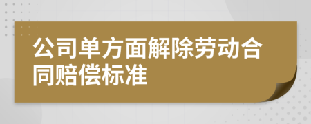 公司单方面解除劳动合同赔偿标准