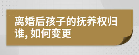 离婚后孩子的抚养权归谁, 如何变更