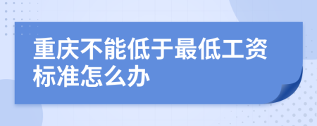 重庆不能低于最低工资标准怎么办