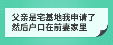 父亲是宅基地我申请了然后户口在前妻家里