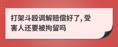 打架斗殴调解赔偿好了, 受害人还要被拘留吗