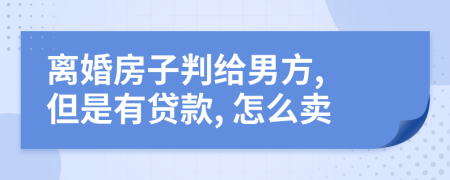 离婚房子判给男方, 但是有贷款, 怎么卖