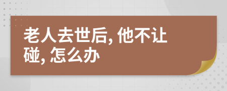 老人去世后, 他不让碰, 怎么办
