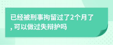 已经被刑事拘留过了2个月了, 可以做过失辩护吗