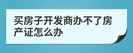 买房子开发商办不了房产证怎么办