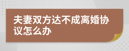 夫妻双方达不成离婚协议怎么办