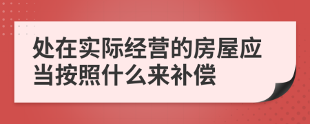 处在实际经营的房屋应当按照什么来补偿