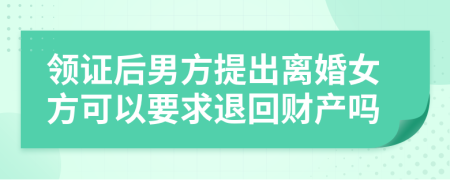 领证后男方提出离婚女方可以要求退回财产吗