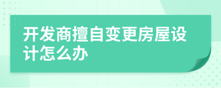 开发商擅自变更房屋设计怎么办
