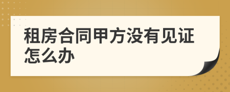租房合同甲方没有见证怎么办