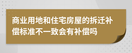 商业用地和住宅房屋的拆迁补偿标准不一致会有补偿吗