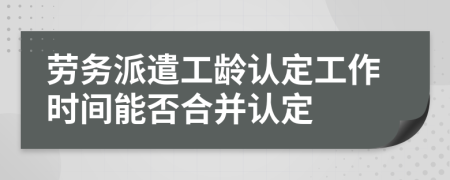 劳务派遣工龄认定工作时间能否合并认定