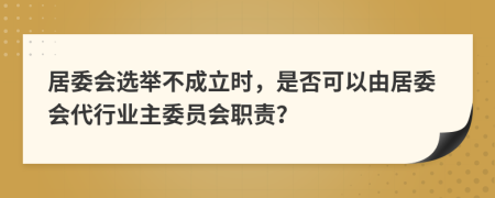 居委会选举不成立时，是否可以由居委会代行业主委员会职责？