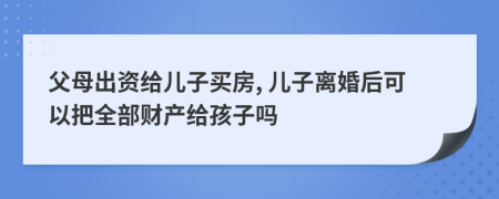 父母出资给儿子买房, 儿子离婚后可以把全部财产给孩子吗