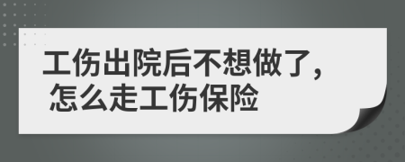 工伤出院后不想做了, 怎么走工伤保险