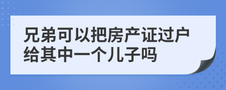 兄弟可以把房产证过户给其中一个儿子吗