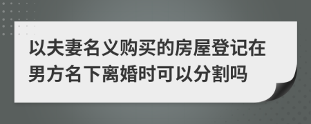 以夫妻名义购买的房屋登记在男方名下离婚时可以分割吗