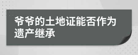 爷爷的土地证能否作为遗产继承