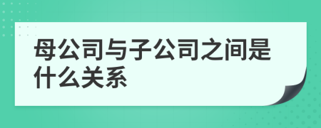 母公司与子公司之间是什么关系