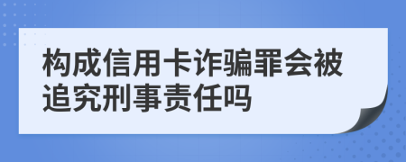 构成信用卡诈骗罪会被追究刑事责任吗