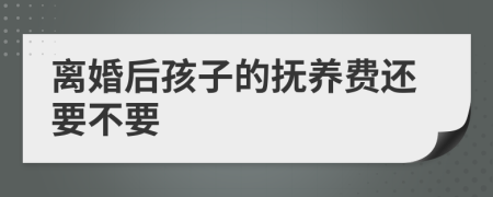 离婚后孩子的抚养费还要不要