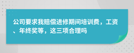 公司要求我赔偿进修期间培训费，工资、年终奖等，这三项合理吗