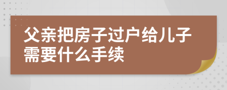 父亲把房子过户给儿子需要什么手续