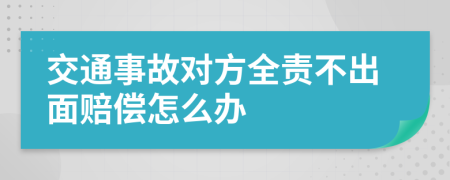 交通事故对方全责不出面赔偿怎么办