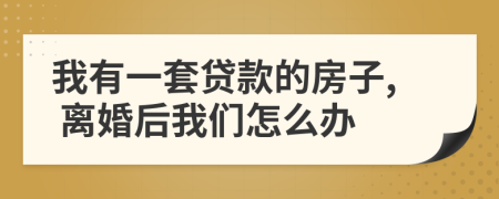 我有一套贷款的房子, 离婚后我们怎么办