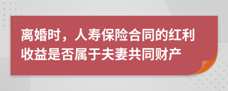 离婚时，人寿保险合同的红利收益是否属于夫妻共同财产