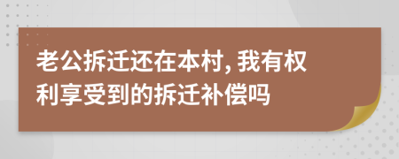 老公拆迁还在本村, 我有权利享受到的拆迁补偿吗