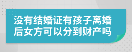 没有结婚证有孩子离婚后女方可以分到财产吗