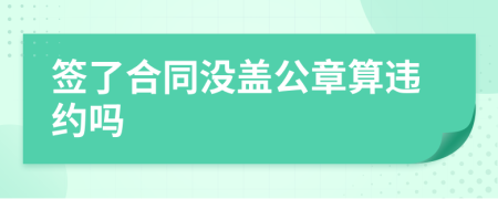 签了合同没盖公章算违约吗