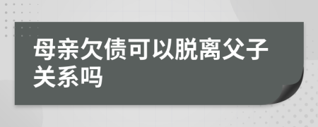 母亲欠债可以脱离父子关系吗