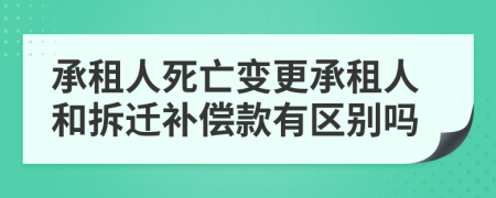 承租人死亡变更承租人和拆迁补偿款有区别吗