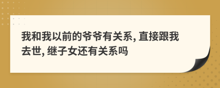 我和我以前的爷爷有关系, 直接跟我去世, 继子女还有关系吗