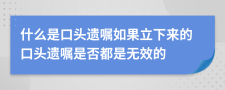 什么是口头遗嘱如果立下来的口头遗嘱是否都是无效的