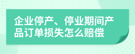 企业停产、停业期间产品订单损失怎么赔偿