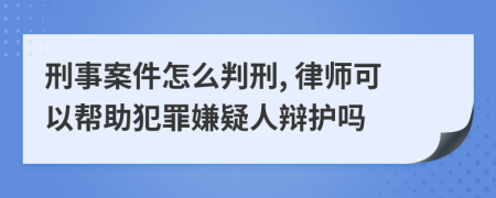 刑事案件怎么判刑, 律师可以帮助犯罪嫌疑人辩护吗