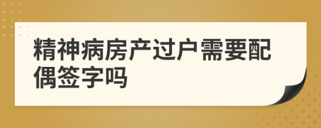 精神病房产过户需要配偶签字吗