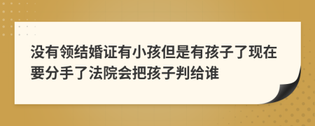 没有领结婚证有小孩但是有孩子了现在要分手了法院会把孩子判给谁