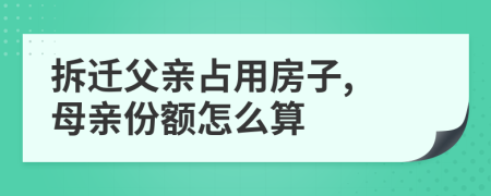 拆迁父亲占用房子, 母亲份额怎么算